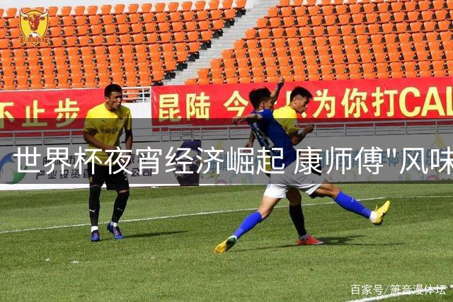 世界杯夜宵经济崛起 康师傅"风味环游"如何撬动Z世代消费