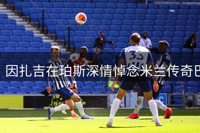 因扎吉在珀斯深情悼念米兰传奇巴雷西