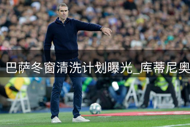 巴萨冬窗清洗计划曝光 库蒂尼奥成首名离队球员